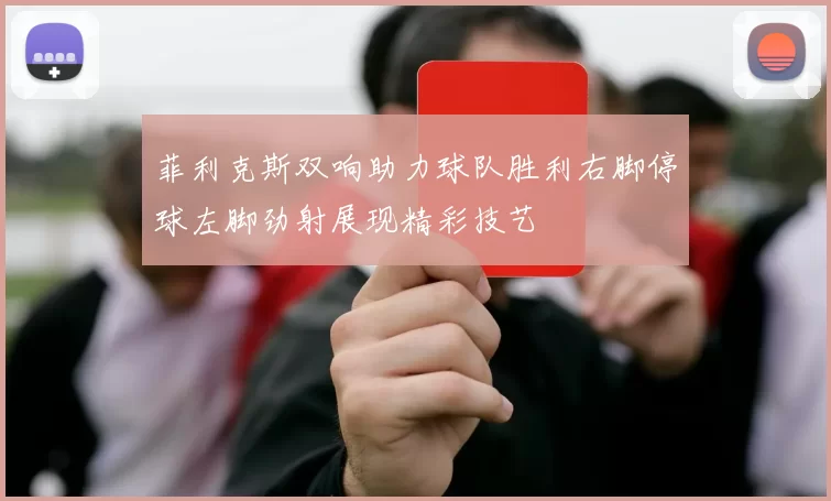 菲利克斯双响助力球队胜利右脚停球左脚劲射展现精彩技艺