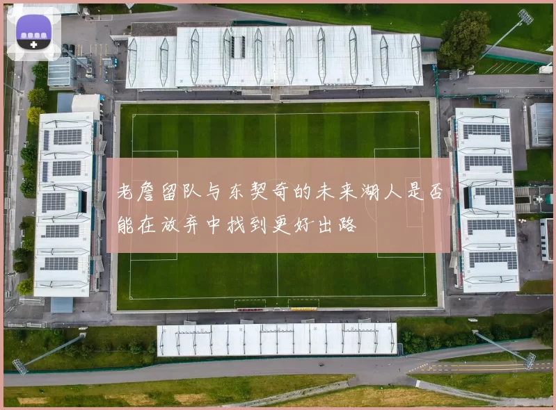 老詹留队与东契奇的未来湖人是否能在放弃中找到更好出路