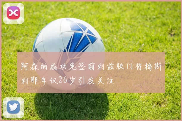 阿森纳成功免签前利兹联门将梅斯利耶年仅26岁引发关注