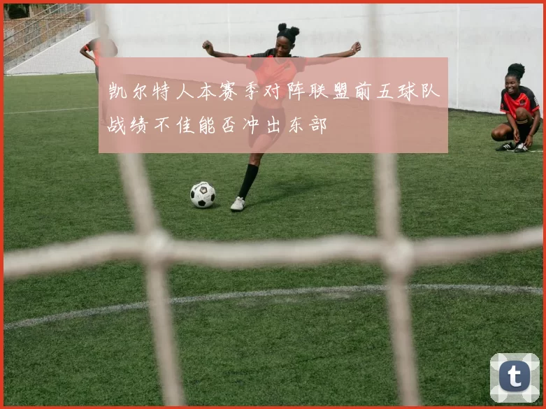 凯尔特人本赛季对阵联盟前五球队战绩不佳能否冲出东部