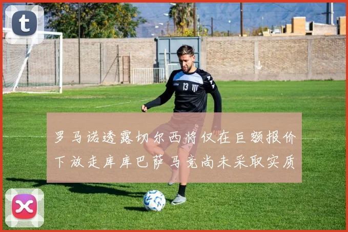 罗马诺透露切尔西将仅在巨额报价下放走库库巴萨马竞尚未采取实质行动