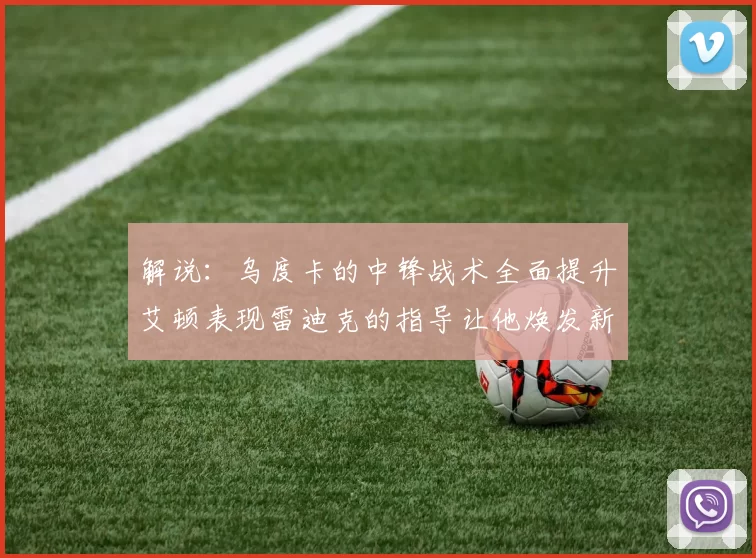 解说：乌度卡的中锋战术全面提升艾顿表现雷迪克的指导让他焕发新生