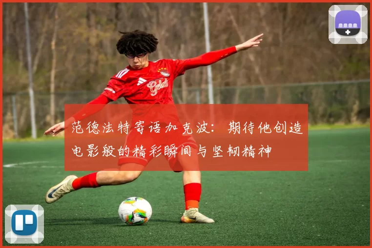 范德法特寄语加克波：期待他创造电影般的精彩瞬间与坚韧精神