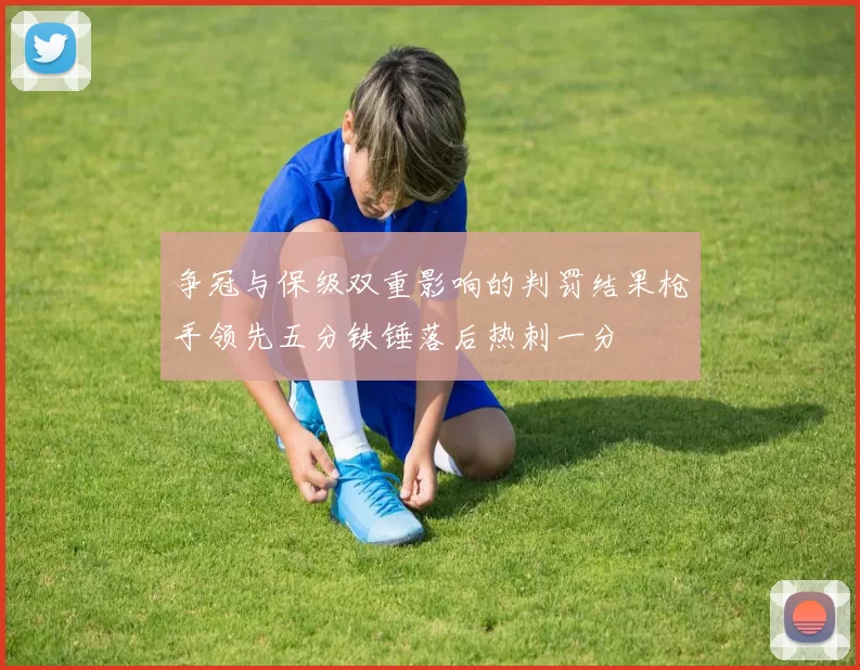 争冠与保级双重影响的判罚结果枪手领先五分铁锤落后热刺一分