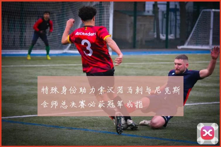 特殊身份助力索汉若马刺与尼克斯会师总决赛必获冠军戒指