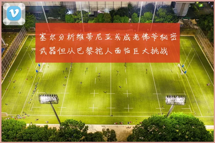 塞尔分析维蒂尼亚或成老佛爷秘密武器但从巴黎挖人面临巨大挑战