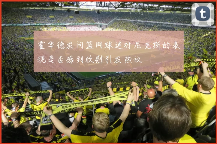 霍华德发问篮网球迷对尼克斯的表现是否感到欣慰引发热议