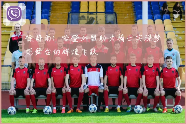 徐静雨：哈登加盟助力骑士实现梦想舞台的辉煌飞跃