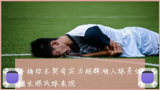 夸梅称东契奇实力超群湖人球员仅擅长顺风球表现