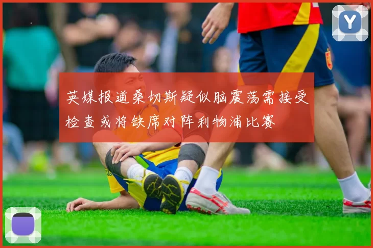 英媒报道桑切斯疑似脑震荡需接受检查或将缺席对阵利物浦比赛