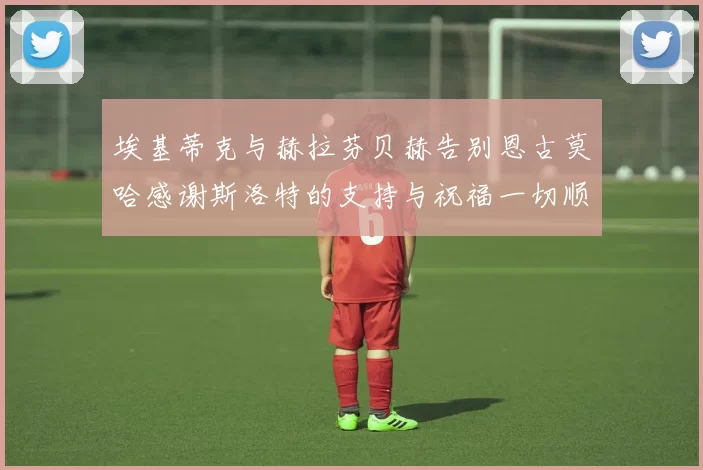 埃基蒂克与赫拉芬贝赫告别恩古莫哈感谢斯洛特的支持与祝福一切顺利