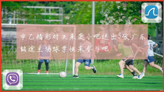中乙精彩对决来袭小吧送出5张广东铭途主场球票快来参与吧