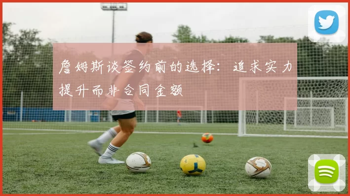 詹姆斯谈签约前的选择：追求实力提升而非合同金额