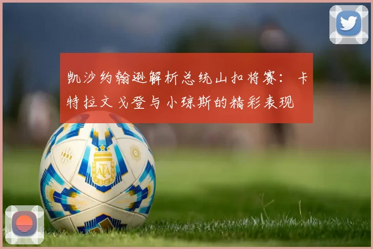 凯沙约翰逊解析总统山扣将赛：卡特拉文戈登与小琼斯的精彩表现