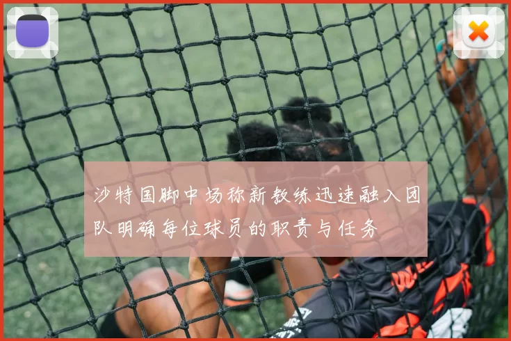沙特国脚中场称新教练迅速融入团队明确每位球员的职责与任务