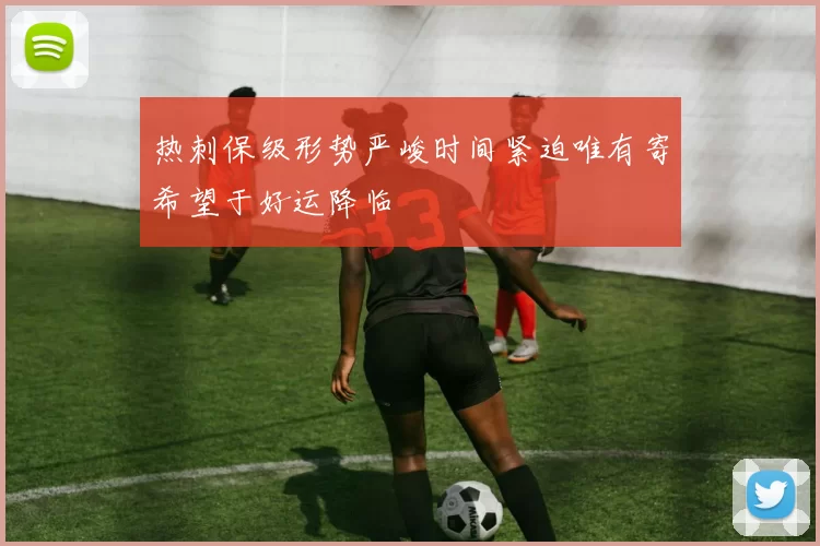 热刺保级形势严峻时间紧迫唯有寄希望于好运降临